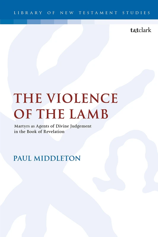 The Violence of the Lamb: Martyrs as Agents of Divine Judgement in the Book of Revelation: 586 (The Library of New Testament Studies)