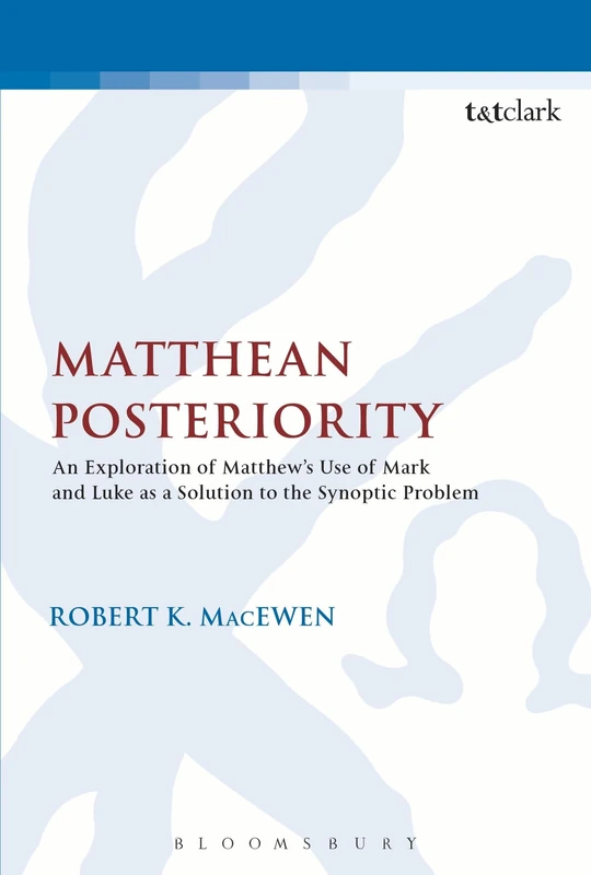 Matthean Posteriority: An Exploration of Matthew's Use of Mark and Luke as a Solution to the Synoptic Problem: 501 (The Library of New Testament Studies)