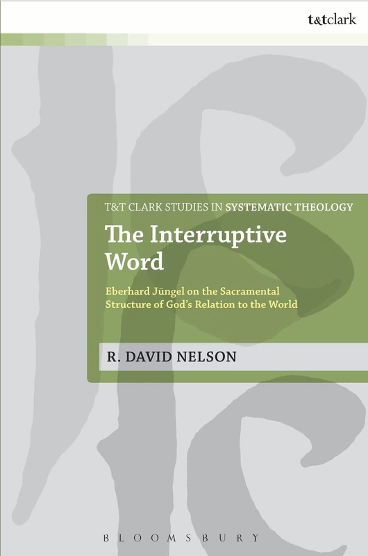 The Interruptive Word: Eberhard Jüngel on the Sacramental Structure of God's Relation to the World: 24 (T&T Clark Studies in Systematic Theology)