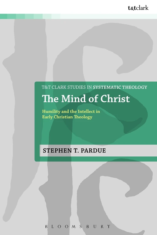 The Mind of Christ: Humility and the Intellect in Early Christian Theology: 23 (T&T Clark Studies in Systematic Theology)