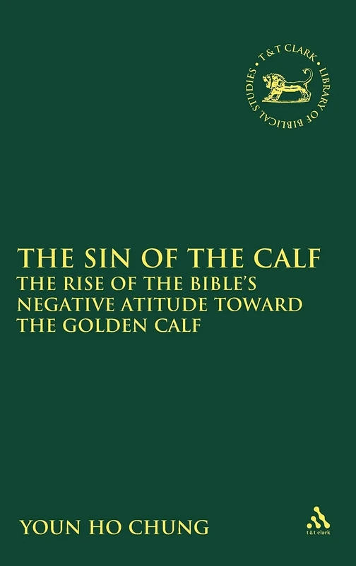 The Sin of the Calf: The Rise of the Bible's Negative Attitude Toward the Golden Calf (Library of Hebrew Bible/Old Testament Studies): 523