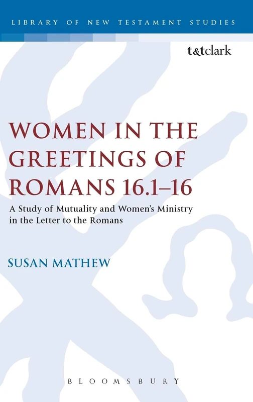 Women in the Greetings of Romans 16.1-16: A Study Of Mutuality And Women's Ministry In The Letter To The Romans (The Library of New Testament Studies)