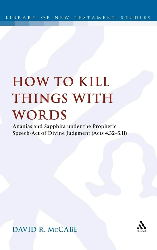 How to Kill Things with Words: Ananias and Sapphira Under the Prophetic Speech-Act of Divine Judgment (Acts 4.32-5.11) (Library of New Testament Studies): 454