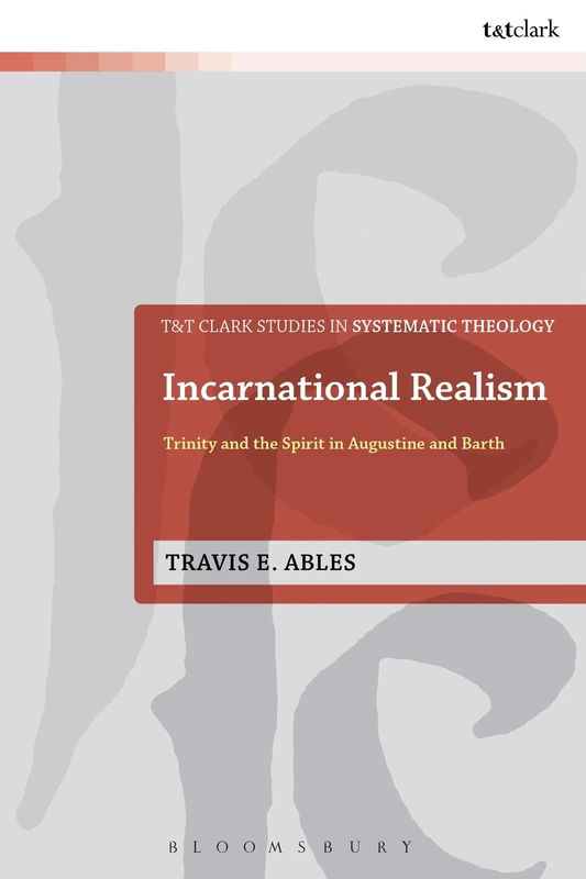 Incarnational Realism:: Trinity and the Spirit in Augustine and Barth: 21 (T&T Clark Studies in Systematic Theology)