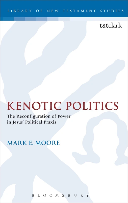 Kenotic Politics: The Reconfiguration of Power in Jesus' Political Praxis (The Library of New Testament Studies)