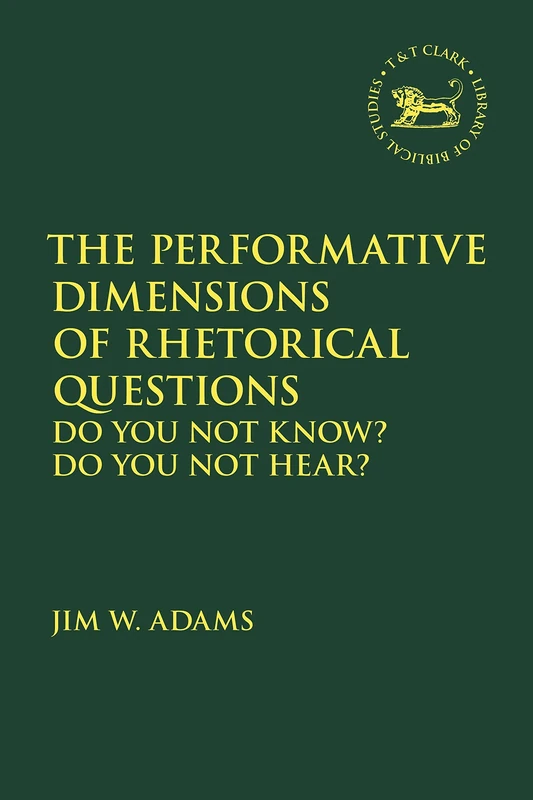 The Performative Dimensions of Rhetorical Questions in the Hebrew Bible: Do You Not Know? Do You Not Hear? (The Library of Hebrew Bible/Old Testament Studies)