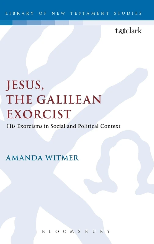 Jesus, the Galilean Exorcist: His Exorcisms in Social and Political Context: 459 (The Library of New Testament Studies)
