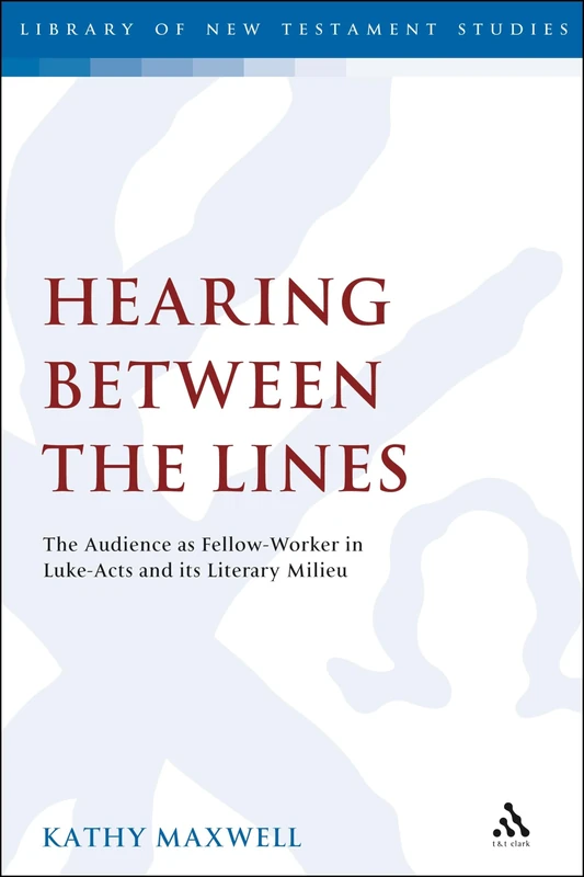 Hearing Between the Lines: The Audience as Fellow-worker in Luke-Acts and Its Literary Milieu (Library of New Testament Studies): v. 425