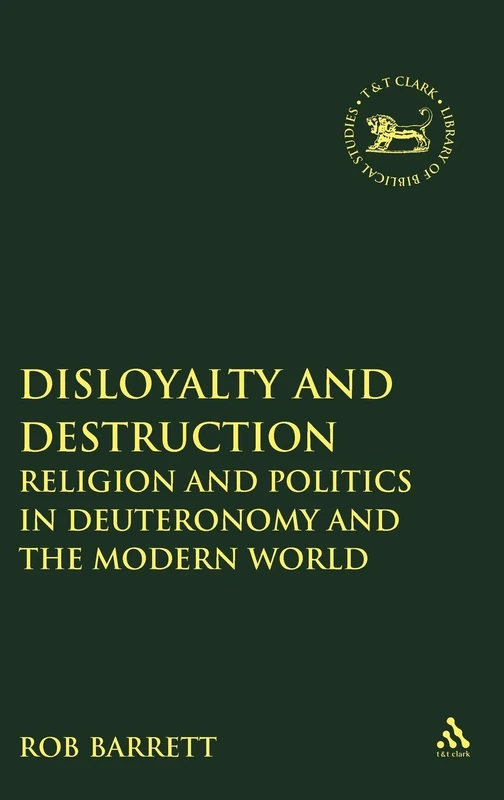 Disloyalty and Destruction: Religion and Politics in Deuteronomy and the Modern World (Library of Hebrew Bible/Old Testament Studies): v. 511