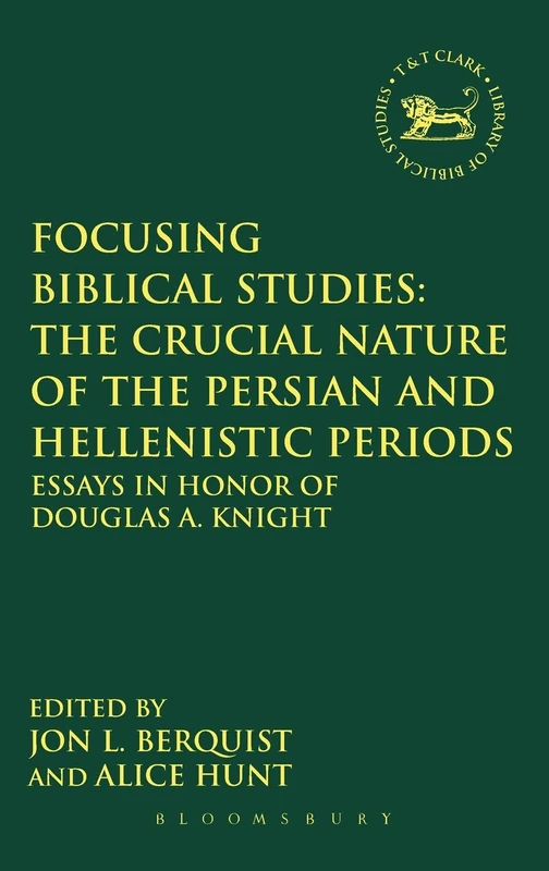 Focusing Biblical Studies: The Crucial Nature of the Persian and Hellenistic Periods: Essays in Honor of Douglas A. Knight: No. 544 (The Library of Hebrew Bible/Old Testament Studies)