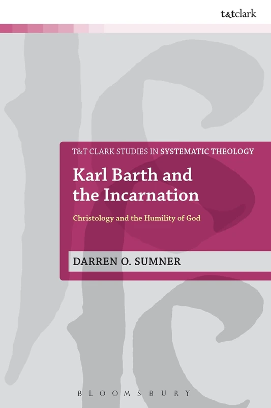 Karl Barth and the Incarnation: Christology and the Humility of God: 27 (T&T Clark Studies in Systematic Theology)