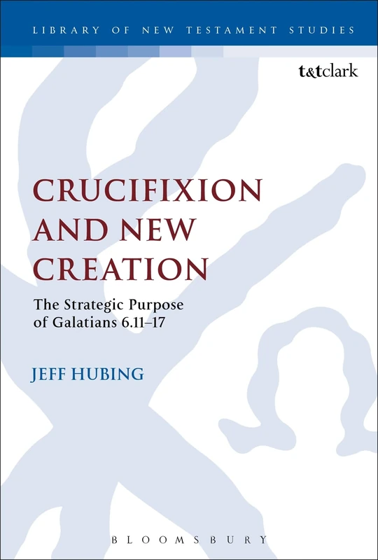 Crucifixion and New Creation: The Strategic Purpose of Galatians 6.11-17: 508 (The Library of New Testament Studies)