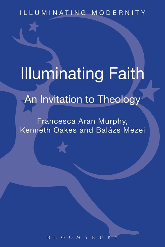 Illuminating Faith: An Invitation to Theology (Illuminating Modernity)