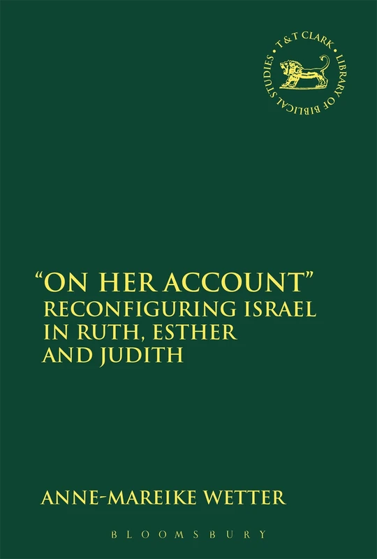 On Her Account: Reconfiguring Israel in Ruth, Esther, and Judith: 623 (The Library of Hebrew Bible/Old Testament Studies)