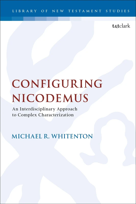 Configuring Nicodemus: An Interdisciplinary Approach to Complex Characterization: 549 (The Library of New Testament Studies)