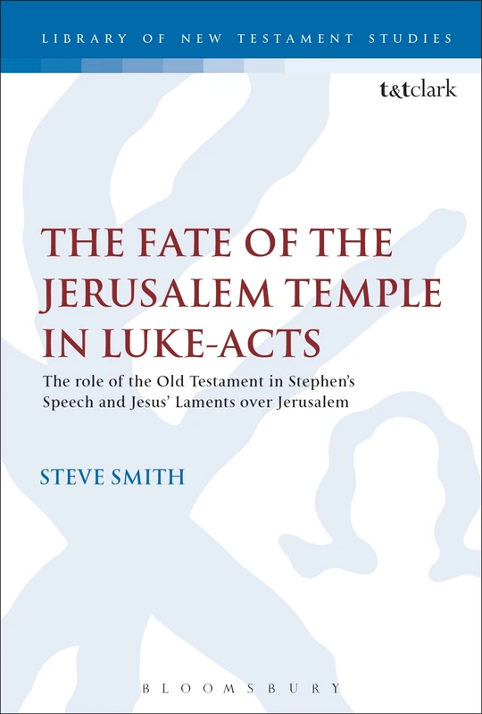 The Fate of the Jerusalem Temple in Luke-Acts (The Library of New Testament Studies): An Intertextual Approach to Jesus' Laments Over Jerusalem and Stephen's Speech: 553