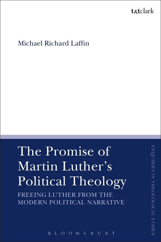 The Promise of Martin Luther's Political Theology: Freeing Luther from the Modern Political Narrative: 1 (T&T Clark Enquiries in Theological Ethics)