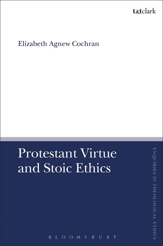 Protestant Virtue and Stoic Ethics (T&T Clark Enquiries in Theological Ethics)