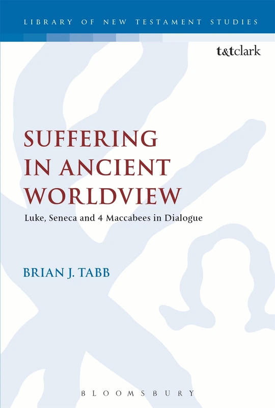 Suffering in Ancient Worldview: Luke, Seneca and 4 Maccabees in Dialogue: 569 (The Library of New Testament Studies)