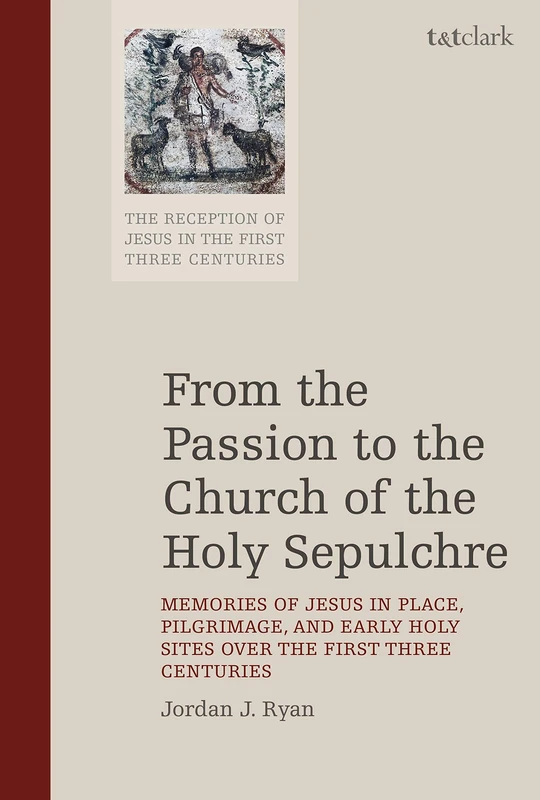 From the Passion to the Church of the Holy Sepulchre: Memories of Jesus in Place, Pilgrimage, and Early Holy Sites Over the First Three Centuries (The ... of Jesus in the First Three Centuries): 7