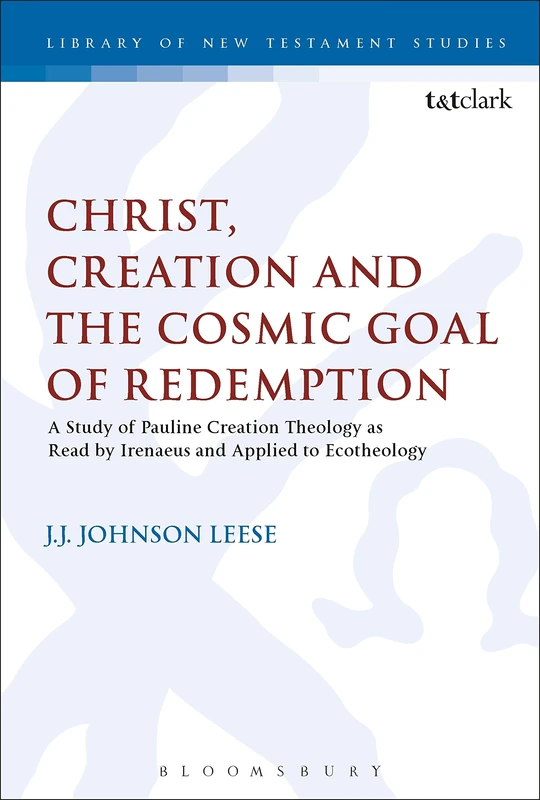 Christ, Creation and the Cosmic Goal of Redemption: A Study of Pauline Creation Theology as Read by Irenaeus and Applied to Ecotheology: 580 (The Library of New Testament Studies)