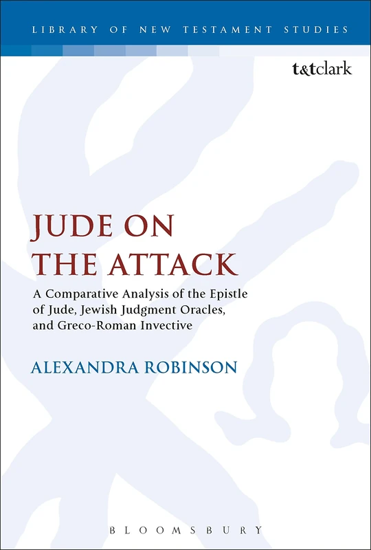 Jude on the Attack: A Comparative Analysis of the Epistle of Jude, Jewish Judgement Oracles, and Greco-Roman Invective: 581 (The Library of New Testament Studies)