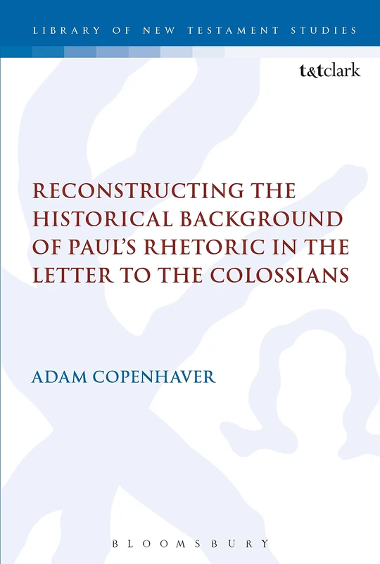 Reconstructing the Historical Background of Pauls Rhetoric in the Letter to the Colossians: 585 (The Library of New Testament Studies)