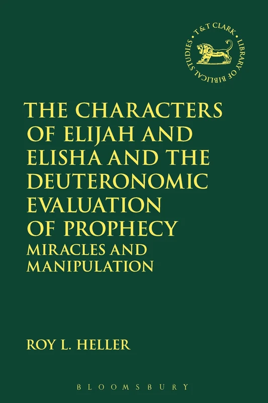The Characters of Elijah and Elisha and the Deuteronomic Evaluation of Prophecy: Miracles and Manipulation: 671 (The Library of Hebrew Bible/Old Testament Studies)