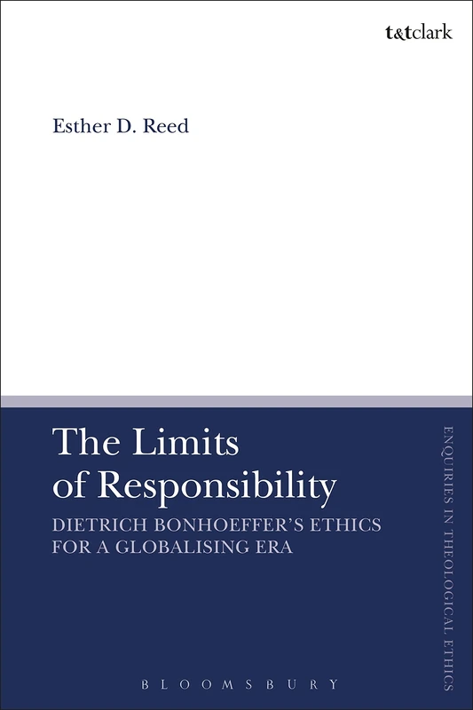 The Limit of Responsibility: Dietrich Bonhoeffer's Ethics for a Globalizing Era (T&T Clark Enquiries in Theological Ethics)