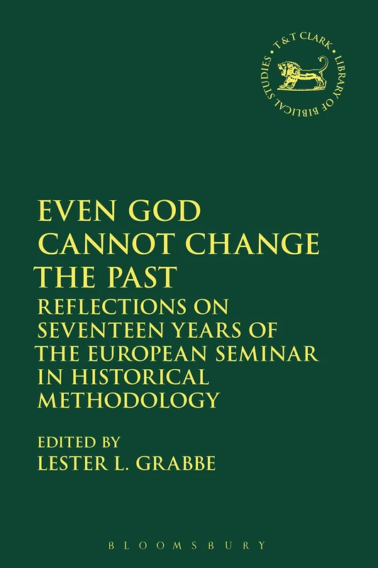 Even God Cannot Change the Past: Reflections on Seventeen Years of the European Seminar in Historical Methodology: 663 (The Library of Hebrew Bible/Old Testament Studies)
