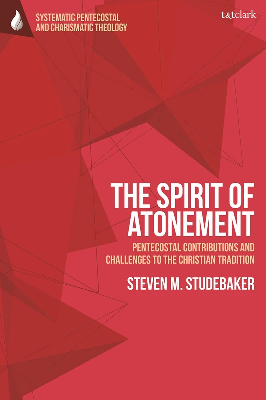 The Spirit of Atonement: Pentecostal Contributions and Challenges to the Christian Traditions (T&T Clark Systematic Pentecostal and Charismatic Theology)