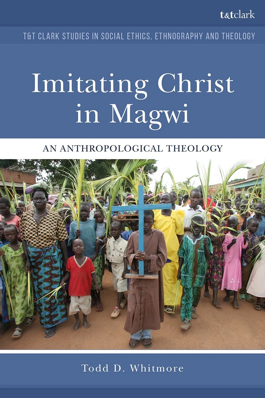 Imitating Christ in Magwi: An Anthropological Theology (T&T Clark Studies in Social Ethics, Ethnography and Theologies)