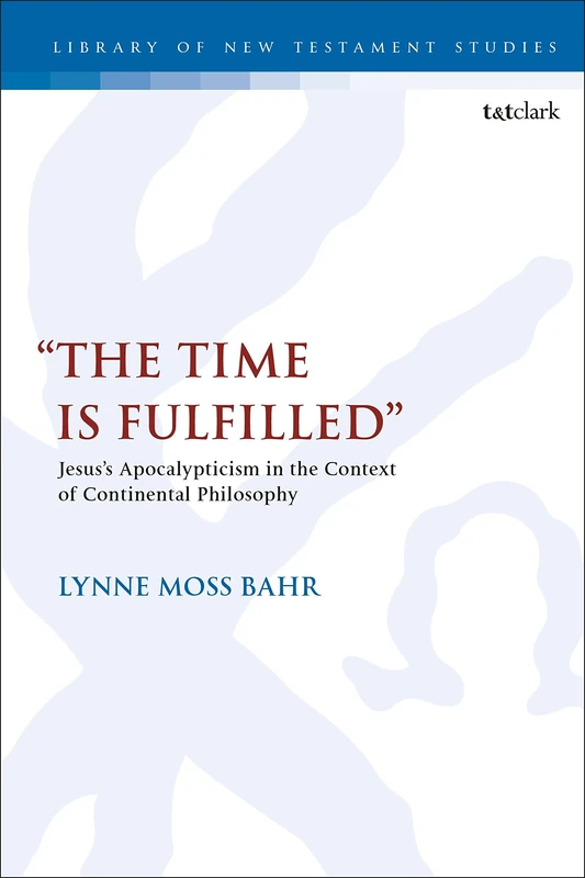 The Time Is Fulfilled: Jesus’s Apocalypticism in the Context of Continental Philosophy: 596 (The Library of New Testament Studies)