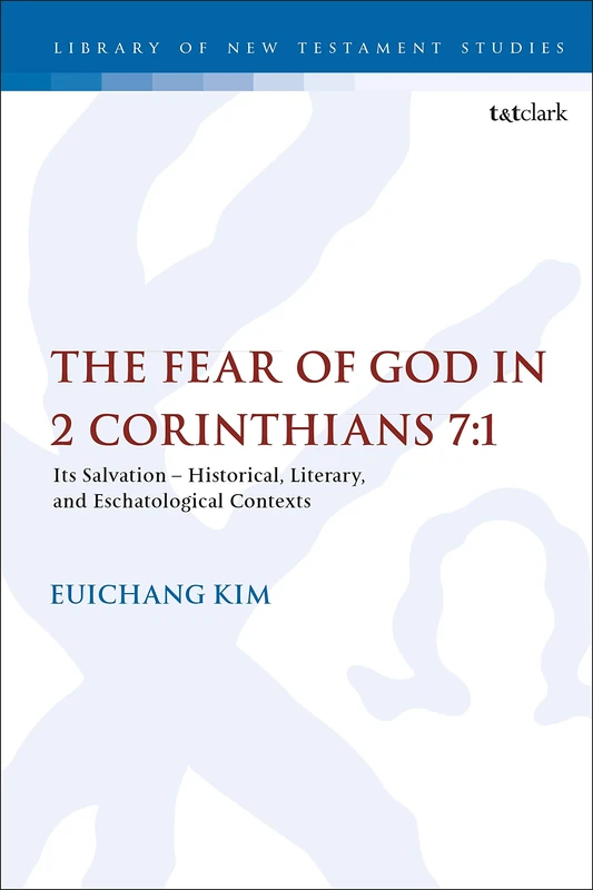 The Fear of God in 2 Corinthians 7:1: Its Meaning, Function, and Eschatological Context: 605 (The Library of New Testament Studies)
