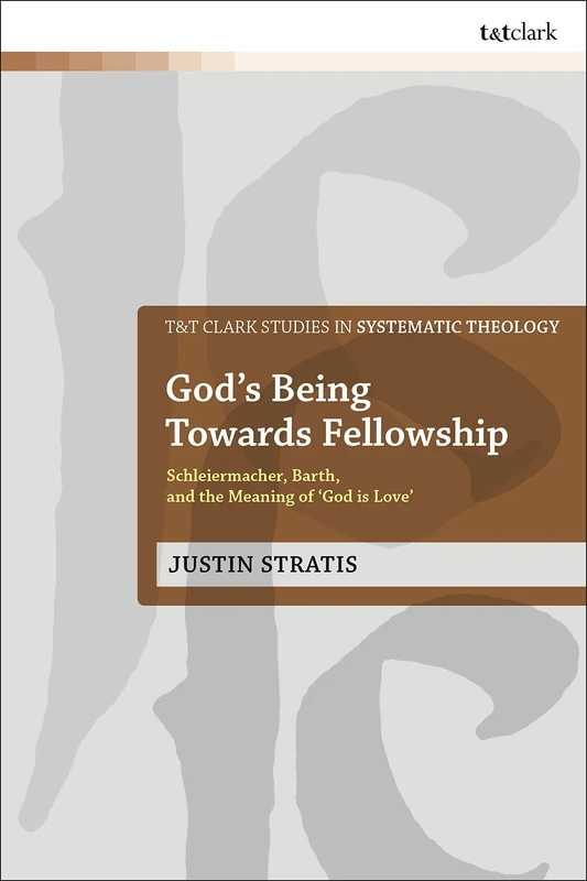 God's Being Towards Fellowship: Schleiermacher, Barth, and the Meaning of ‘God is Love’: 34 (T&T Clark Studies in Systematic Theology)
