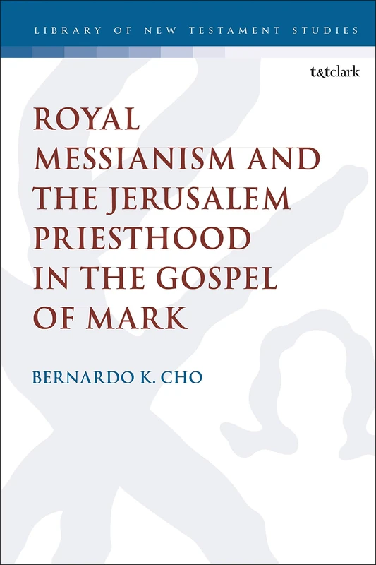 Royal Messianism and the Jerusalem Priesthood in the Gospel of Mark: 607 (The Library of New Testament Studies)