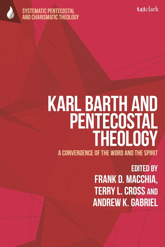 Karl Barth and Pentecostal Theology: A Convergence of the Word and the Spirit (T&T Clark Systematic Pentecostal and Charismatic Theology)