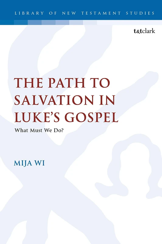 The Path to Salvation in Luke's Gospel: What Must We Do?: 607 (The Library of New Testament Studies)