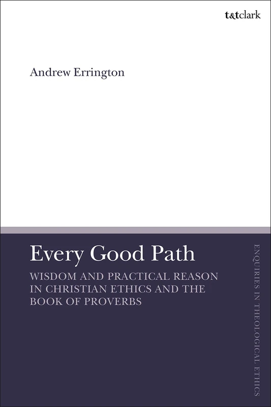 Every Good Path: Wisdom and Practical Reason in Christian Ethics and the Book of Proverbs (T&T Clark Enquiries in Theological Ethics)
