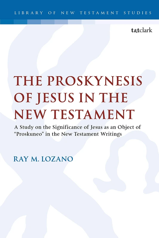 The Proskynesis of Jesus in the New Testament: A Study on the Significance of Jesus as an Object of "Proskuneo" in the New Testament Writings: 609 (The Library of New Testament Studies)