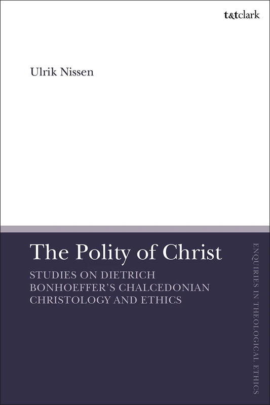The Polity of Christ: Studies on Dietrich Bonhoeffer's Chalcedonian Christology and Ethics (T&T Clark Enquiries in Theological Ethics)