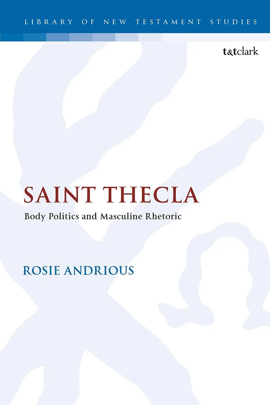 Saint Thecla: Body Politics and Masculine Rhetoric: 617 (The Library of New Testament Studies)