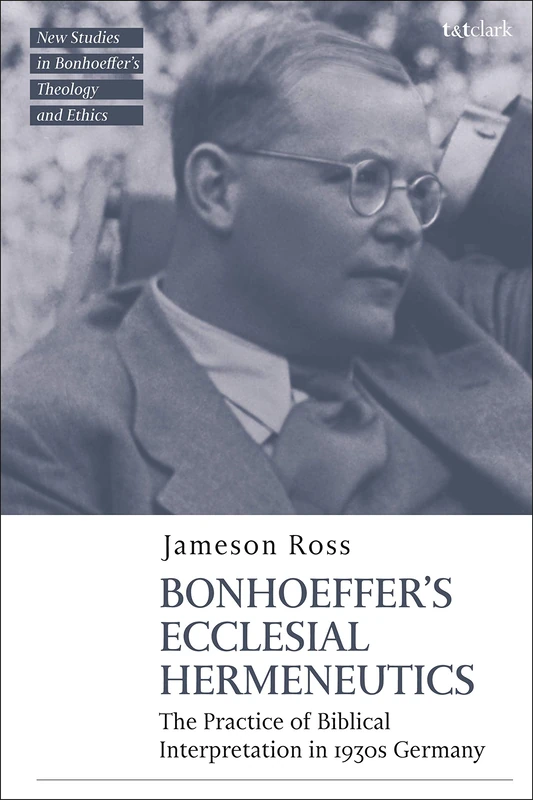 Bonhoeffer as Biblical Interpreter: Reading Scripture in 1930s Germany (T&T Clark New Studies in Bonhoeffer’s Theology and Ethics)