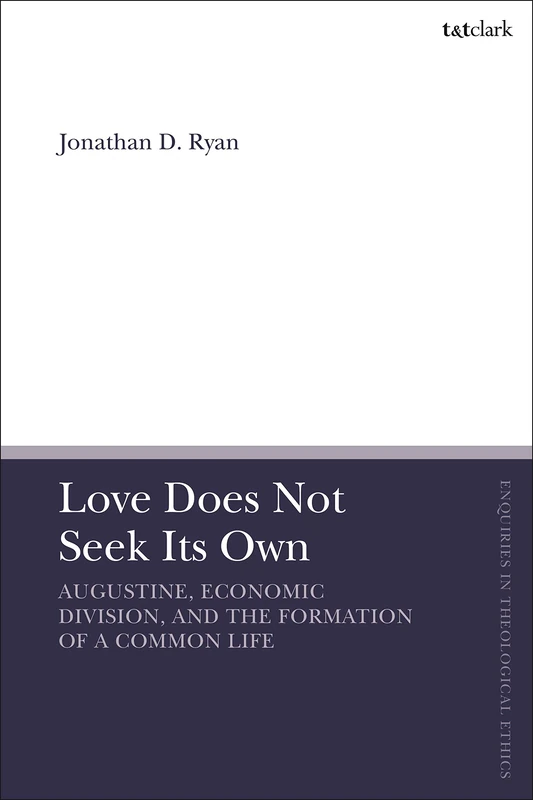 Love Does Not Seek Its Own: Augustine, Economic Division, and the Formation of a Common Life (T&T Clark Enquiries in Theological Ethics)