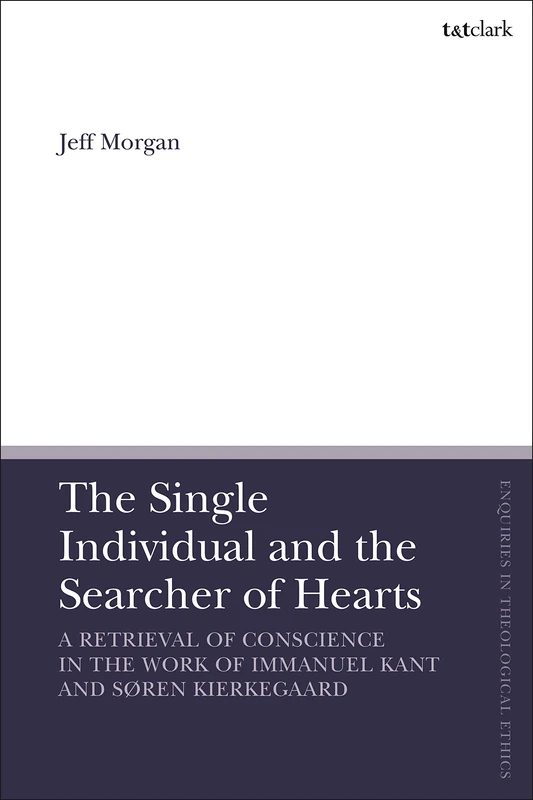The Single Individual and the Searcher of Hearts: A Retrieval of Conscience in the Work of Immanuel Kant and Søren Kierkegaard (T&T Clark Enquiries in Theological Ethics)
