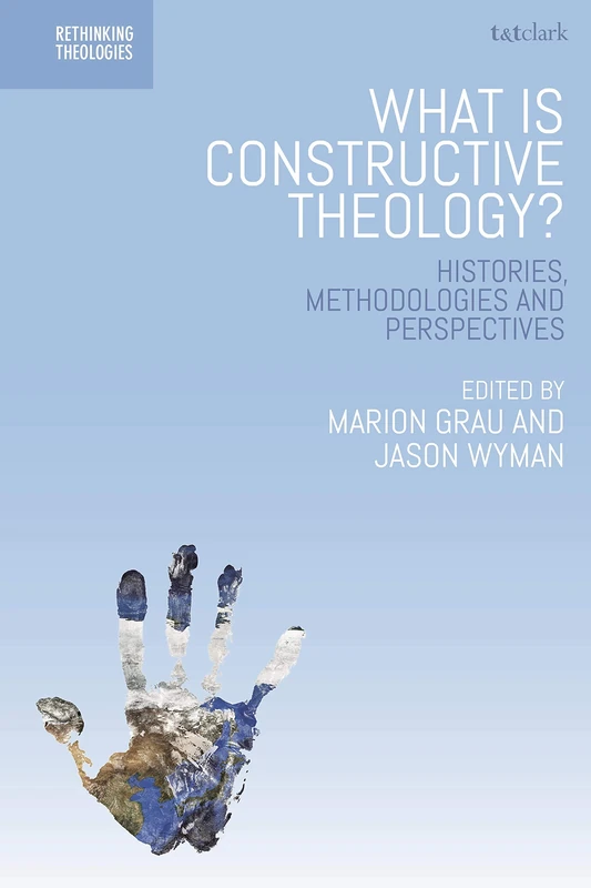 What is Constructive Theology?: Histories, Methodologies, and Perspectives (Rethinking Theologies: Constructing Alternatives in History and Doctrine)