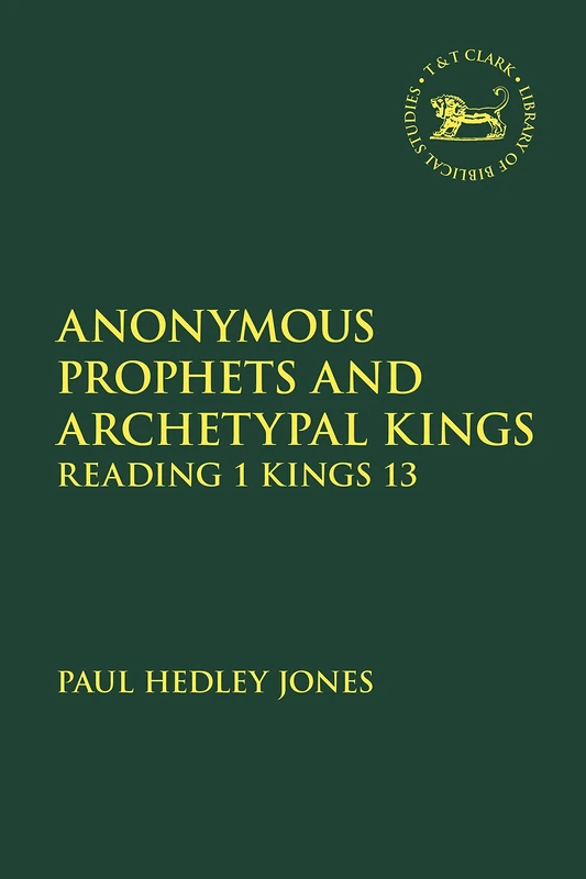 Anonymous Prophets and Archetypal Kings: Reading 1 Kings 13: 704 (The Library of Hebrew Bible/Old Testament Studies)