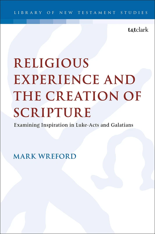 Religious Experience and the Creation of Scripture: Examining Inspiration in Luke-Acts and Galatians: 641 (The Library of New Testament Studies)