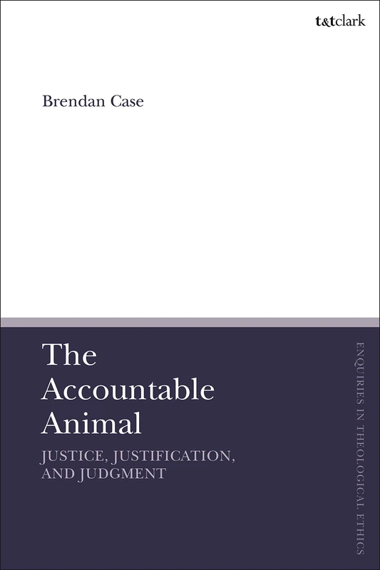 The Accountable Animal: Justice, Justification, and Judgment (T&T Clark Enquiries in Theological Ethics)