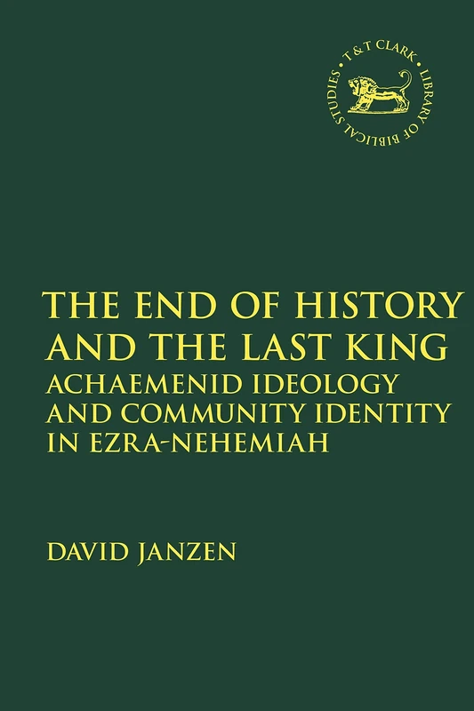 The End of History and the Last King: Achaemenid Ideology and Community Identity in Ezra-Nehemiah: 713 (The Library of Hebrew Bible/Old Testament Studies)